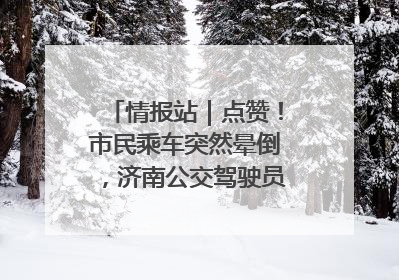 情报站｜点赞！市民乘车突然晕倒，济南公交驾驶员和乘客热心相助