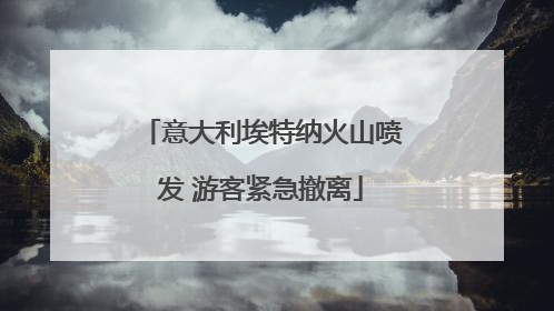 意大利埃特纳火山喷发 游客紧急撤离