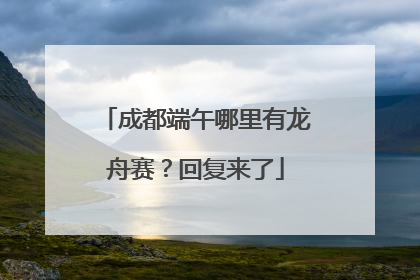成都端午哪里有龙舟赛？回复来了