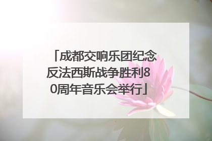 成都交响乐团纪念反法西斯战争胜利80周年音乐会举行