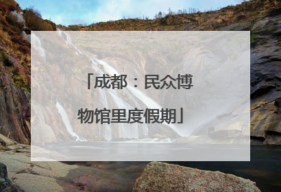 成都：民众博物馆里度假期
