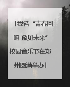我省“青春回响 豫见未来”校园音乐节在郑州圆满举办