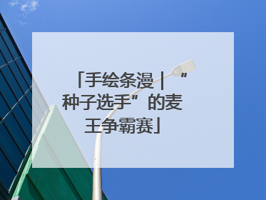 手绘条漫｜“种子选手”的麦王争霸赛