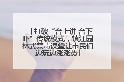 打破“台上讲 台下吓”传统模式，镇江园林式禁毒课堂让市民们边玩边涨涨势