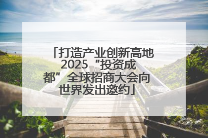 打造产业创新高地 2025“投资成都”全球招商大会向世界发出邀约
