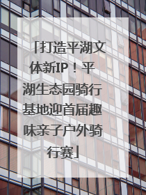 打造平湖文体新IP！平湖生态园骑行基地迎首届趣味亲子户外骑行赛