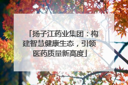 扬子江药业集团：构建智慧健康生态，引领医药质量新高度
