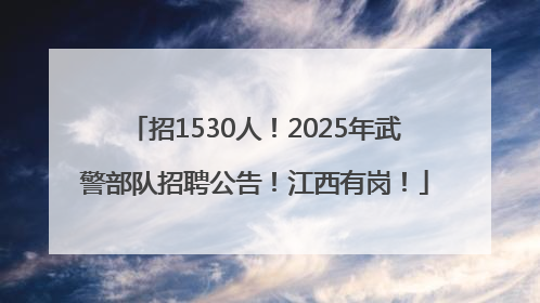 招1530人！2025年武警部队招聘公告！江西有岗！