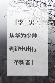 李一男：从华为少帅到锂电出行革新者