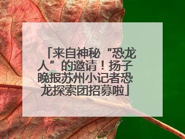来自神秘“恐龙人”的邀请！扬子晚报苏州小记者恐龙探索团招募啦