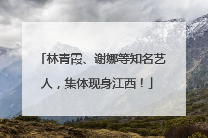 林青霞、谢娜等知名艺人，集体现身江西！