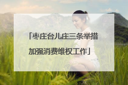 枣庄台儿庄三条举措加强消费维权工作