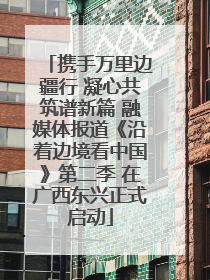 携手万里边疆行 凝心共筑谱新篇 融媒体报道《沿着边境看中国》第二季 在广西东兴正式启动