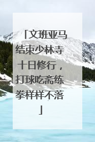 文班亚马结束少林寺十日修行，打球吃斋练拳样样不落