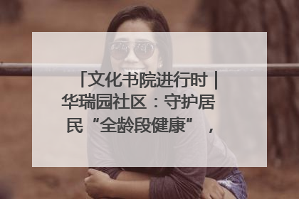 文化书院进行时｜华瑞园社区：守护居民“全龄段健康”，“圈”出幸福感
