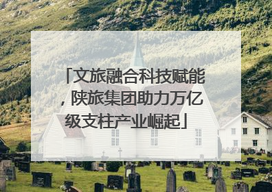 文旅融合科技赋能，陕旅集团助力万亿级支柱产业崛起