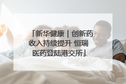 新华健康｜创新药收入持续提升 恒瑞医药登陆港交所