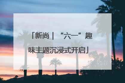 新尚｜“六一”趣味主题沉浸式开启