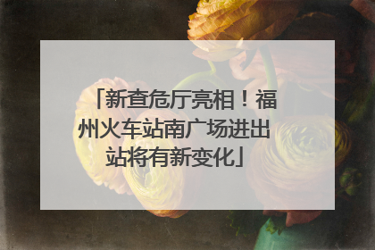 新查危厅亮相！福州火车站南广场进出站将有新变化