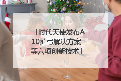 时代天使发布A10扩弓解决方案等六项创新技术