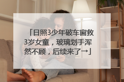 日照3少年破车窗救3岁女童，玻璃划手浑然不顾，后续来了→