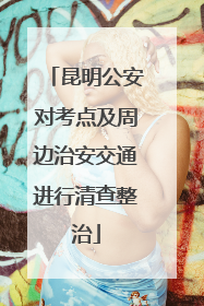 昆明公安对考点及周边治安交通进行清查整治