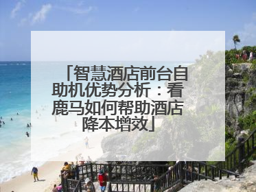 智慧酒店前台自助机优势分析：看鹿马如何帮助酒店降本增效