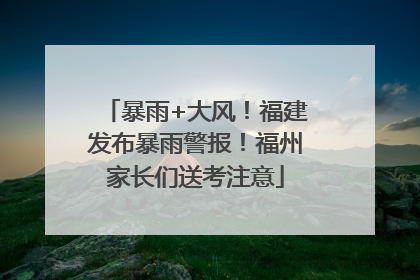 暴雨+大风！福建发布暴雨警报！福州家长们送考注意
