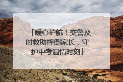 暖心护航！交警及时救助摔倒家长，守护中考温情时刻