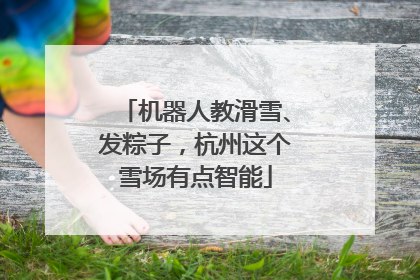 机器人教滑雪、发粽子，杭州这个雪场有点智能