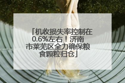 机收损失率控制在0.6%左右！济南市莱芜区全力确保粮食颗粒归仓