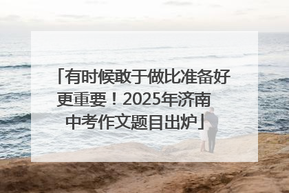 有时候敢于做比准备好更重要！2025年济南中考作文题目出炉