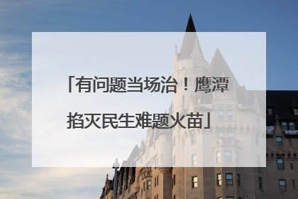 有问题当场治！鹰潭掐灭民生难题火苗