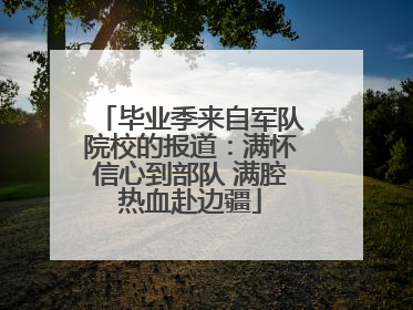 毕业季来自军队院校的报道：满怀信心到部队 满腔热血赴边疆