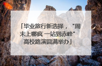 毕业旅行新选择，“周末上哪疯 一站到赤峰”高校路演圆满举办
