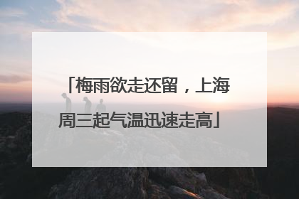梅雨欲走还留，上海周三起气温迅速走高