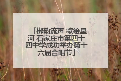 梆韵流声 歌绘星河 石家庄市第四十四中学成功举办第十六届合唱节