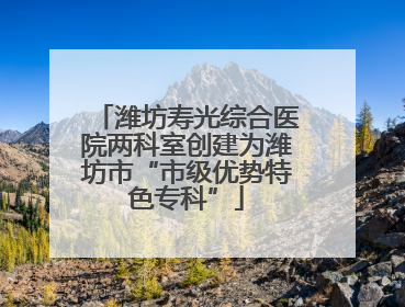 潍坊寿光综合医院两科室创建为潍坊市“市级优势特色专科”
