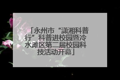 永州市“潇湘科普行”科普进校园暨冷水滩区第二届校园科技活动开幕