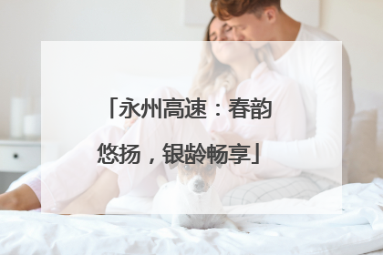 永州高速：春韵悠扬，银龄畅享