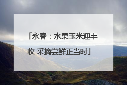 永春：水果玉米迎丰收 采摘尝鲜正当时