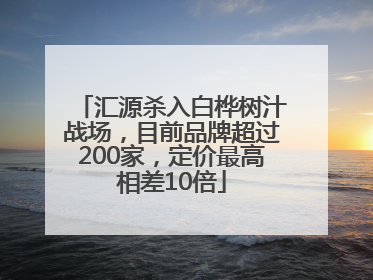汇源杀入白桦树汁战场，目前品牌超过200家，定价最高相差10倍