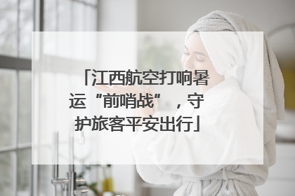 江西航空打响暑运“前哨战”，守护旅客平安出行