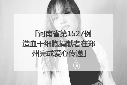 河南省第1527例造血干细胞捐献者在郑州完成爱心传递