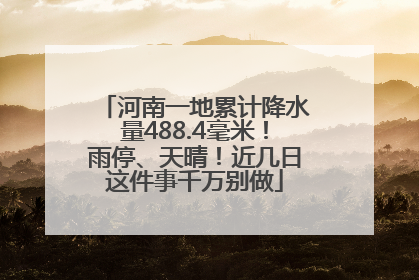 河南一地累计降水量488.4毫米！雨停、天晴！近几日这件事千万别做