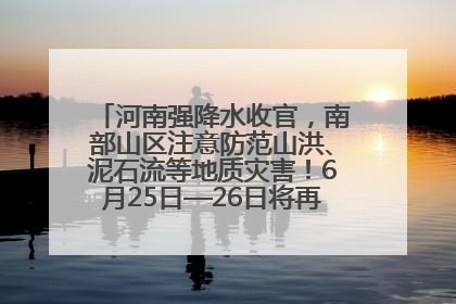 河南强降水收官，南部山区注意防范山洪、泥石流等地质灾害！6月25日—26日将再迎大范围降水