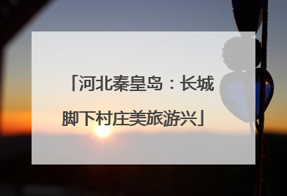河北秦皇岛：长城脚下村庄美旅游兴