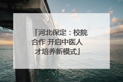 河北保定：校院合作 开启中医人才培养新模式