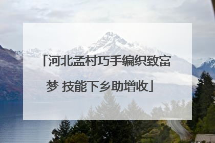 河北孟村巧手编织致富梦 技能下乡助增收