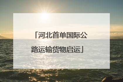 河北首单国际公路运输货物启运